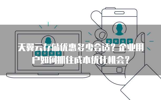 天翼云存储优惠多少合适?企业用户如何抓住成本优化机会?