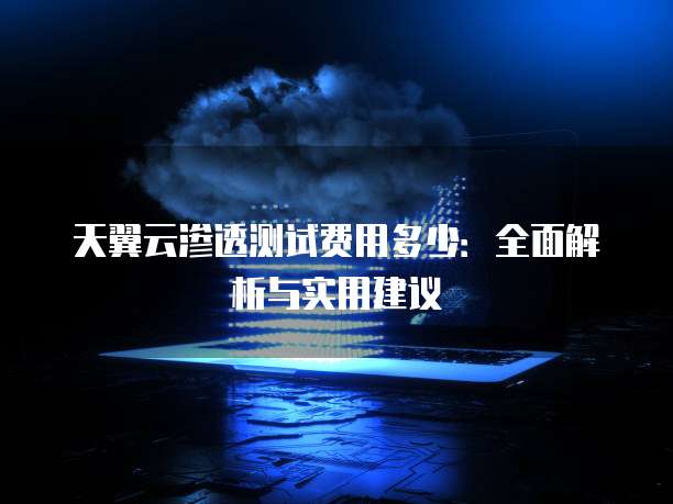 天翼云渗透测试费用多少：全面解析与实用建议