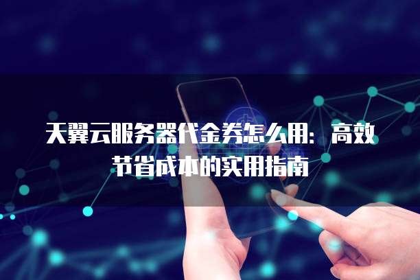 天翼云服务器代金券怎么用:高效节省成本的实用指南