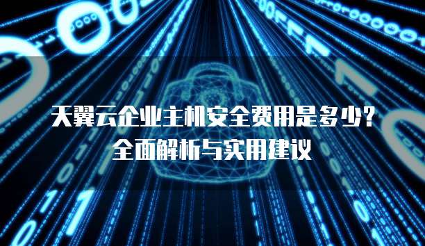 天翼云企业主机安全费用是多少?全面解析与实用建议