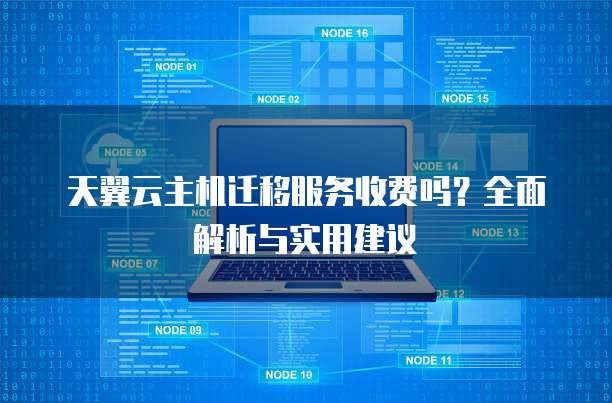 天翼云主机迁移服务收费吗?全面解析与实用建议