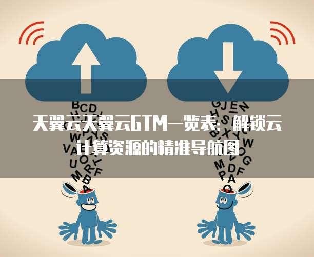 天翼云天翼云GTM一览表:解锁云计算资源的精准导航图