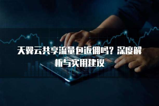 天翼云共享流量包返佣吗？深度解析与实用建议