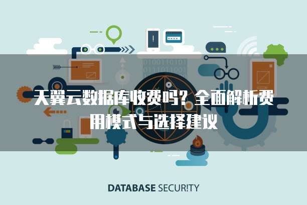 天翼云数据库收费吗?全面解析费用模式与选择建议