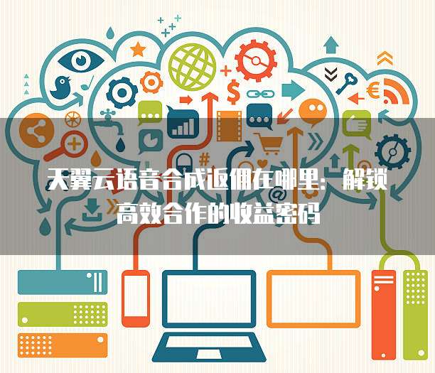 天翼云语音合成返佣在哪里:解锁高效合作的收益密码