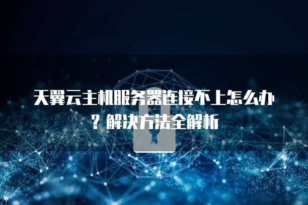 天翼云主机服务器连接不上怎么办?解决方法全解析