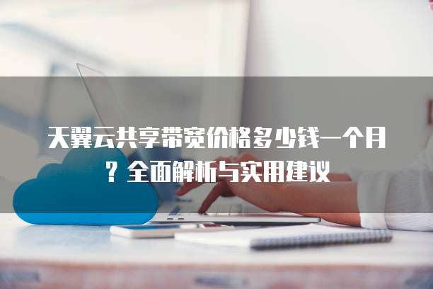 天翼云共享带宽价格多少钱一个月?全面解析与实用建议