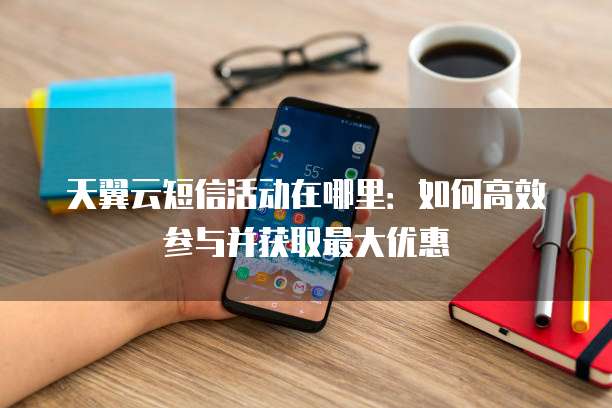 天翼云短信活动在哪里:如何高效参与并获取最大优惠