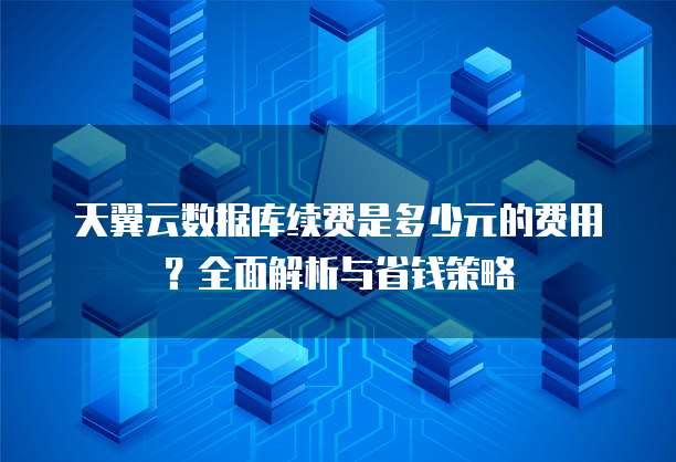 天翼云数据库续费是多少元的费用?全面解析与省钱策略