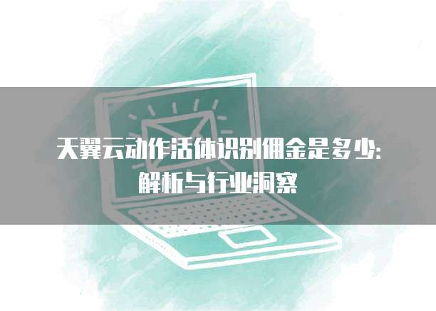 天翼云动作活体识别佣金是多少:解析与行业洞察