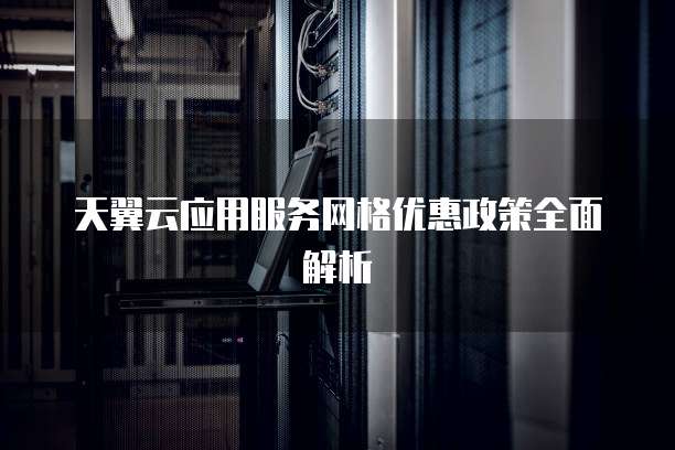 天翼云应用服务网格优惠政策全面解析