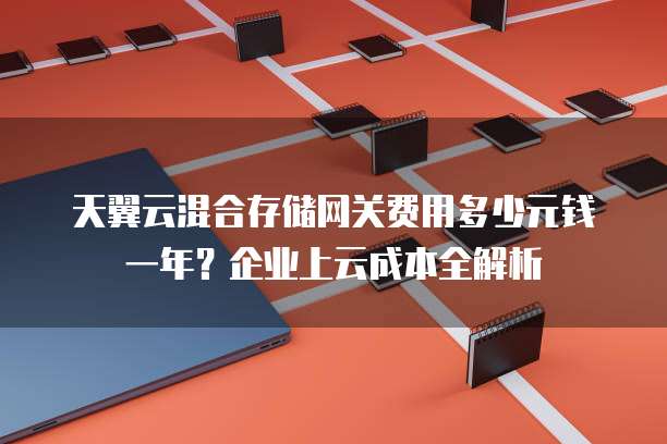 天翼云混合存储网关费用多少元钱一年?企业上云成本全解析