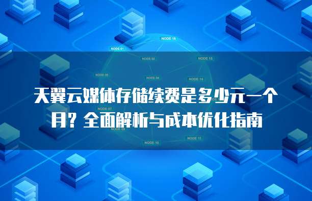 天翼云媒体存储续费是多少元一个月?全面解析与成本优化指南