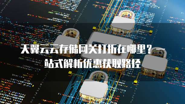 天翼云云存储网关打折在哪里?一站式解析优惠获取路径