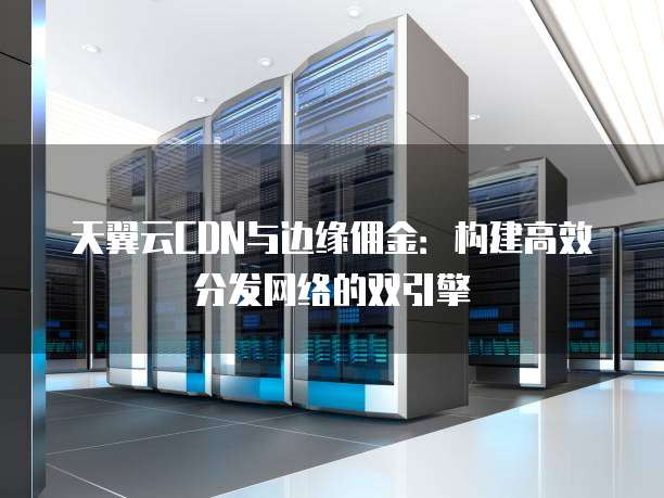 天翼云CDN与边缘佣金:构建高效分发网络的双引擎