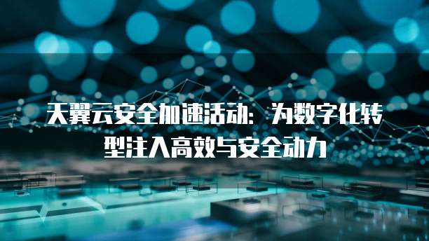 天翼云安全加速活动:为数字化转型注入高效与安全动力