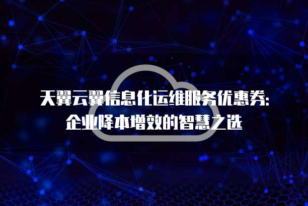 天翼云翼信息化运维服务优惠券：企业降本增效的智慧之选