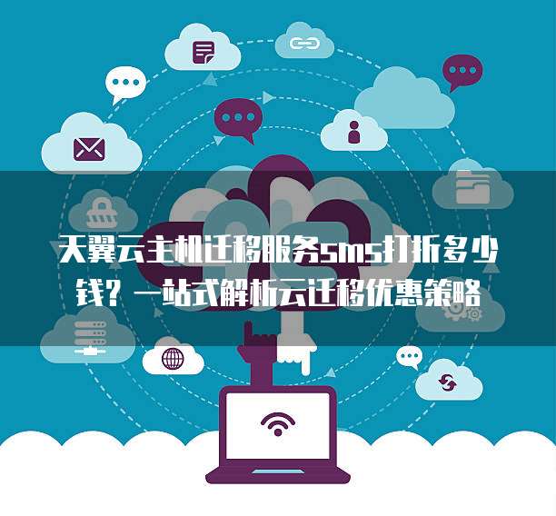 天翼云主机迁移服务sms打折多少钱?一站式解析云迁移优惠策略