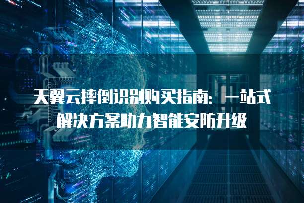 天翼云摔倒识别购买指南:一站式解决方案助力智能安防升级