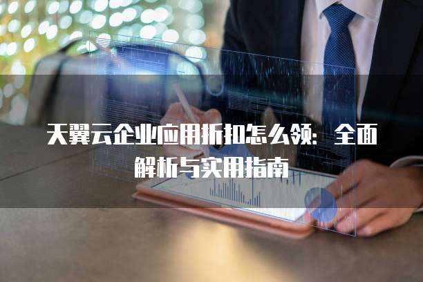 天翼云企业应用折扣怎么领:全面解析与实用指南