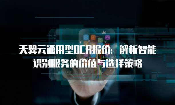 天翼云通用型OCR报价:解析智能识别服务的价值与选择策略