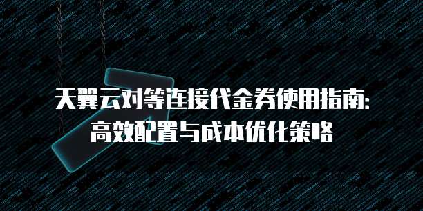 天翼云对等连接代金券使用指南:高效配置与成本优化策略