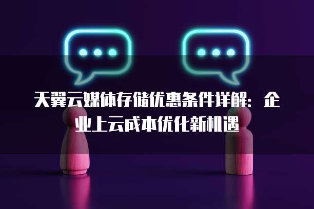 天翼云媒体存储优惠条件详解:企业上云成本优化新机遇