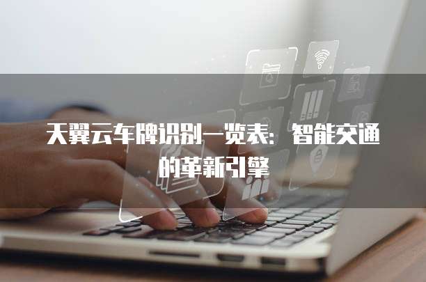 天翼云车牌识别一览表:智能交通的革新引擎