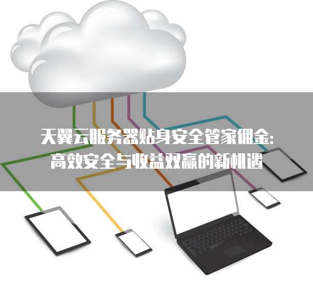 天翼云服务器贴身安全管家佣金:高效安全与收益双赢的新机遇