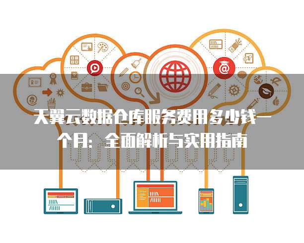 天翼云数据仓库服务费用多少钱一个月：全面解析与实用指南