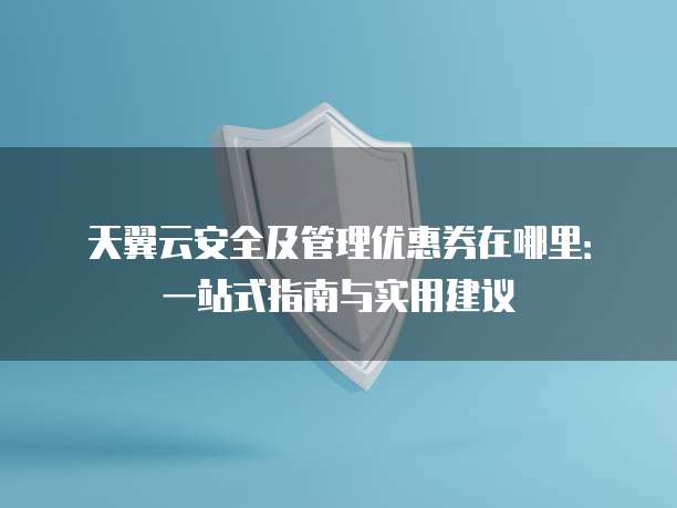 天翼云安全及管理优惠券在哪里:一站式指南与实用建议