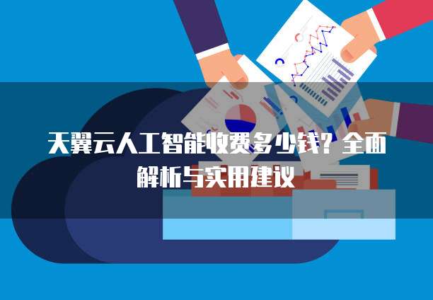 天翼云人工智能收费多少钱？全面解析与实用建议