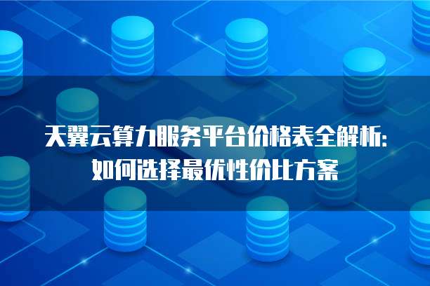 天翼云算力服务平台价格表全解析：如何选择最优性价比方案