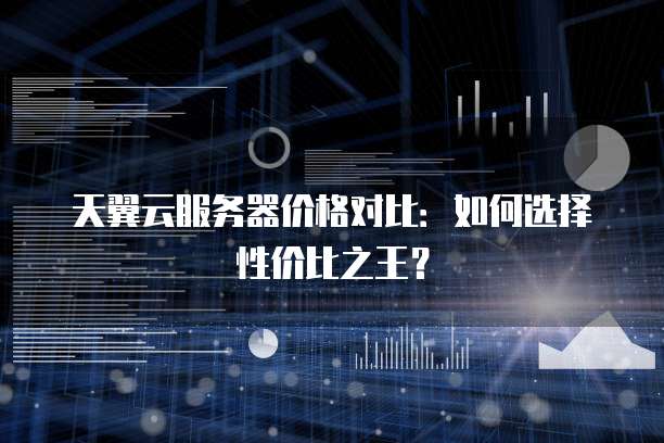 天翼云服务器价格对比：如何选择性价比之王？