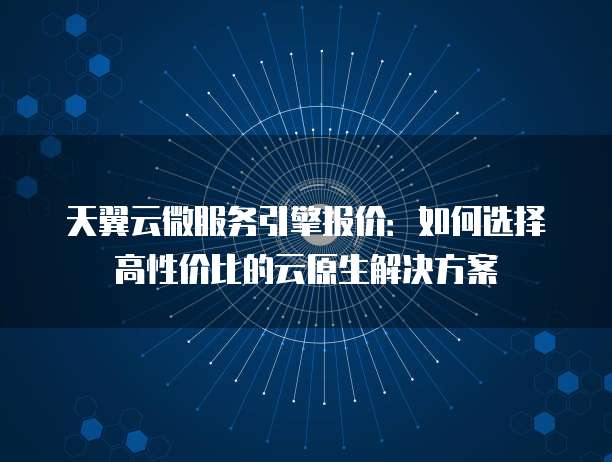 天翼云微服务引擎报价:如何选择高性价比的云原生解决方案