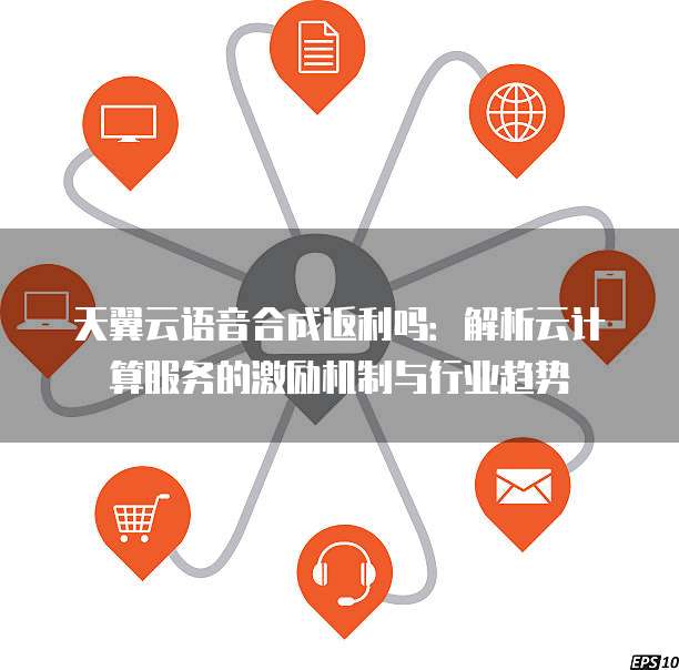 天翼云语音合成返利吗:解析云计算服务的激励机制与行业趋势