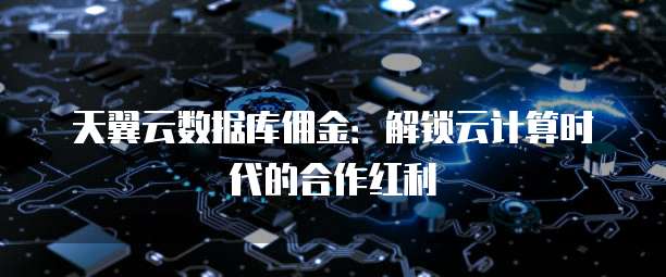天翼云数据库佣金：解锁云计算时代的合作红利