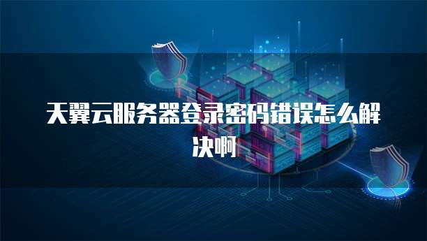 天翼云服务器登录密码错误怎么解决啊