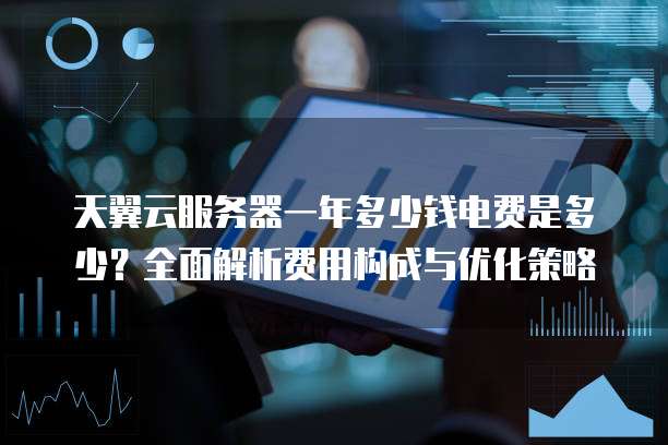天翼云服务器一年多少钱电费是多少?全面解析费用构成与优化策略