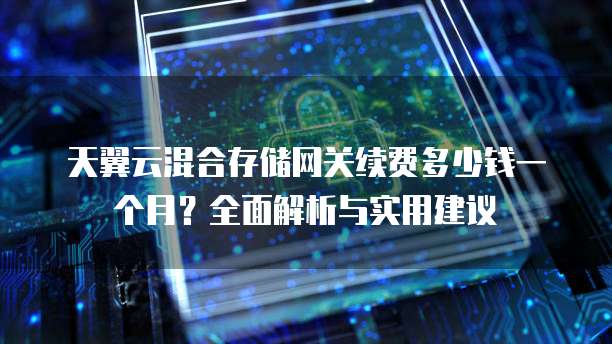 天翼云混合存储网关续费多少钱一个月?全面解析与实用建议