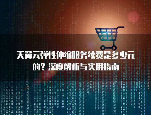 天翼云弹性伸缩服务续费是多少元的?深度解析与实用指南