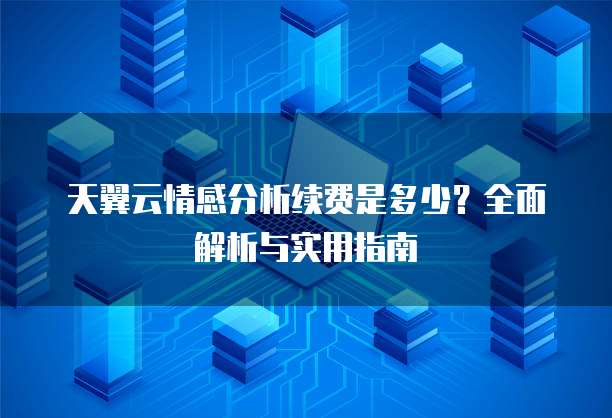 天翼云情感分析续费是多少？全面解析与实用指南