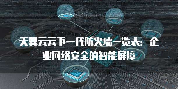 天翼云云下一代防火墙一览表:企业网络安全的智能屏障