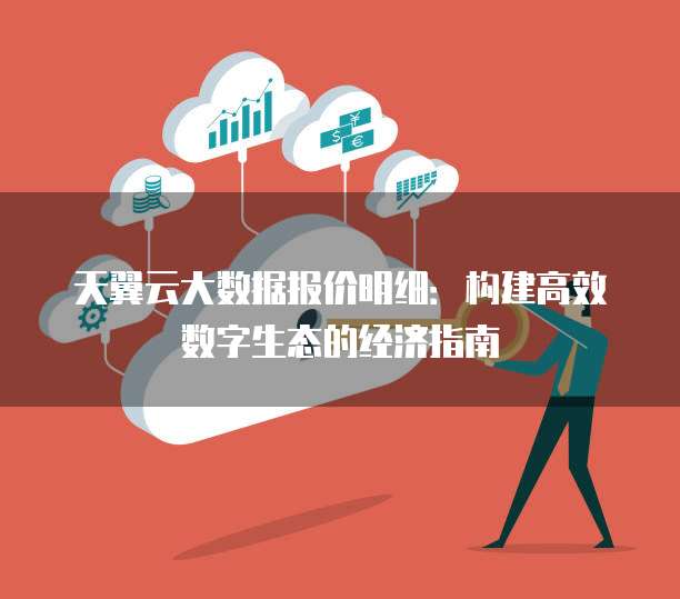 天翼云大数据报价明细:构建高效数字生态的经济指南