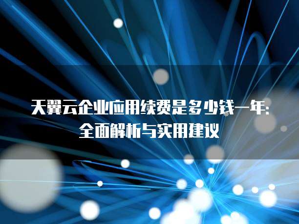 天翼云企业应用续费是多少钱一年：全面解析与实用建议