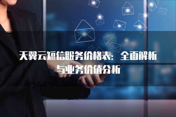 天翼云短信服务价格表:全面解析与业务价值分析