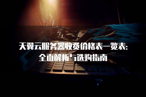 天翼云服务器收费价格表一览表:全面解析与选购指南