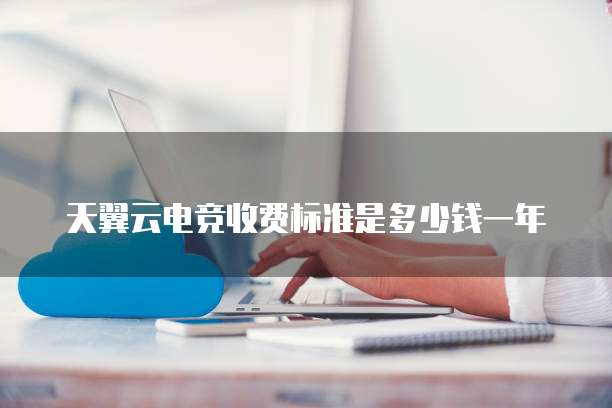 天翼云电竞收费标准是多少钱一年