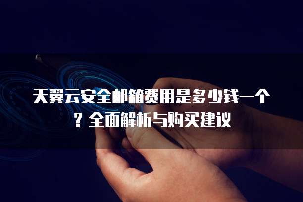 天翼云安全邮箱费用是多少钱一个?全面解析与购买建议