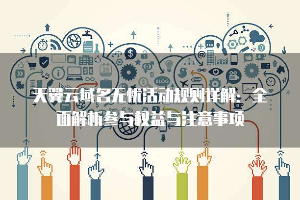 天翼云域名无忧活动规则详解：全面解析参与权益与注意事项
